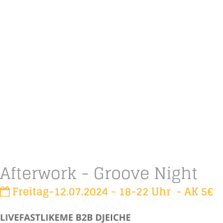 Afterwork - Groove Night Freitag-12.07.2024 - 18-22 Uhr  - AK 5LIVEFASTLIKEME B2B DJEICHE