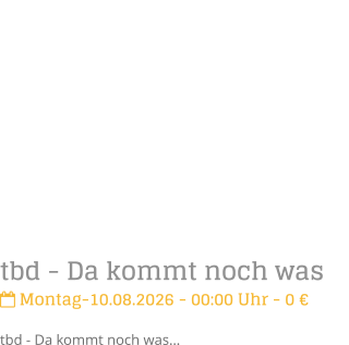 tbd - Da kommt noch was Montag-10.08.2026 - 00:00 Uhr - 0 �tbd - Da kommt noch was�