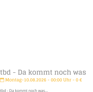 tbd - Da kommt noch was Montag-10.08.2026 - 00:00 Uhr - 0 �tbd - Da kommt noch was�