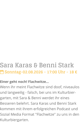 Sara Karas & Benni Stark Sonntag-02.08.2026 - 17:00 Uhr - 18 �Einer geht noch! Flachwitze...Wenn ihr meint Flachwitze sind doof, niveaulos und langweilig - falsch, bei uns im Kulturbier-garten, mit Sara & Benni werdet ihr eines Besseren belehrt. Sara Karas und Benni Stark kommen mit ihrem erfolgreichen Podcast und Sozial Media Format "Flachwitze" zu uns in den Kulturbiergarten.