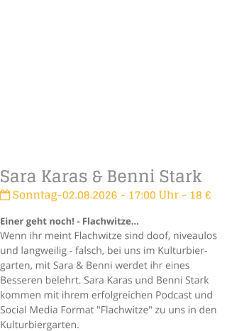Sara Karas & Benni Stark Sonntag-02.08.2026 - 17:00 Uhr - 18 �Einer geht noch! - Flachwitze...Wenn ihr meint Flachwitze sind doof, niveaulos und langweilig - falsch, bei uns im Kulturbier-garten, mit Sara & Benni werdet ihr eines Besseren belehrt. Sara Karas und Benni Stark kommen mit ihrem erfolgreichen Podcast und Social Media Format "Flachwitze" zu uns in den Kulturbiergarten.