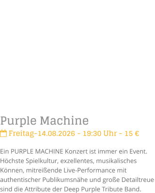 Purple Machine Freitag-14.08.2026 - 19:30 Uhr - 15 �Ein PURPLE MACHINE Konzert ist immer ein Event. H�chste Spielkultur, exzellentes, musikalisches K�nnen, mitrei�ende Live-Performance mit authentischer Publikumsn�he und gro�e Detailtreue sind die Attribute der Deep Purple Tribute Band.