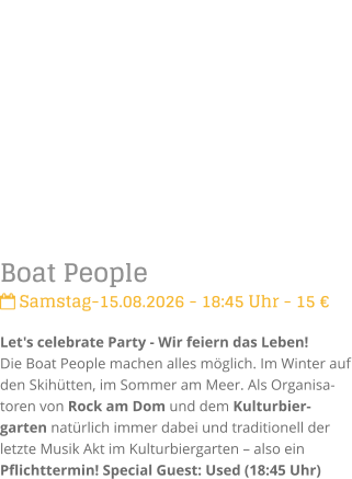 Boat People Samstag-15.08.2026 - 18:45 Uhr - 15 �Let's celebrate Party - Wir feiern das Leben!Die Boat People machen alles m�glich. Im Winter auf den Skih�tten, im Sommer am Meer. Als Organisa-toren von Rock am Dom und dem Kulturbier-garten nat�rlich immer dabei und traditionell der letzte Musik Akt im Kulturbiergarten � also ein Pflichttermin! Special Guest: Used (18:45 Uhr)